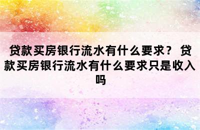 贷款买房银行流水有什么要求？ 贷款买房银行流水有什么要求只是收入吗